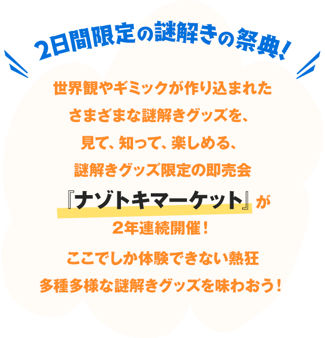 2日間限定の謎解きの祭典！世界観やギミックが作り込まれたさまざまな謎解きグッズを、見て、知って、楽しめる、謎解きグッズ限定の即売会『ナゾトキマーケット』が2年連続開催！ここでしか体験できない熱狂と多種多様な謎解きグッズを味わおう！