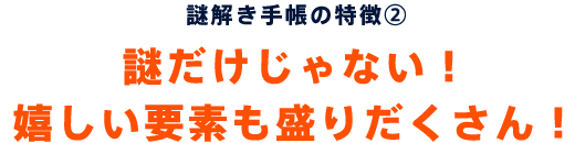 謎だけじゃない！嬉しい要素も盛りだくさん！