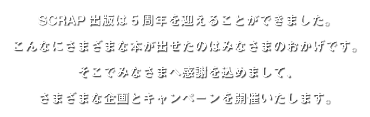 SCRAP出版は5周年を迎えることができました。こんなにさまざまな本が出せたのはみなさまのおかげです。そこでみなさまへ感謝を込めまして、さまざまな企画とキャンペーンを開催いたします。